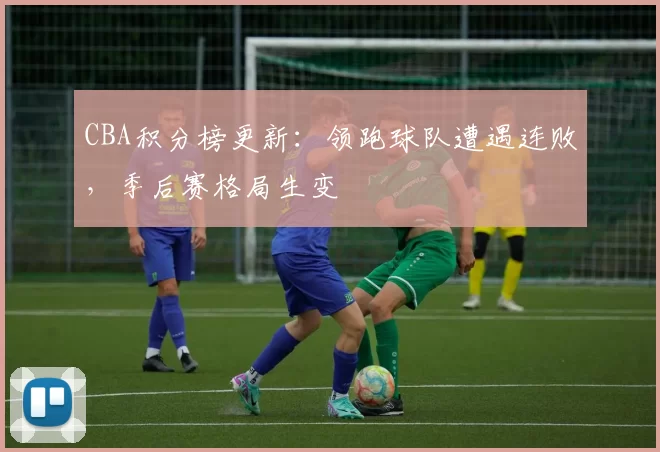 CBA积分榜更新：领跑球队遭遇连败，季后赛格局生变