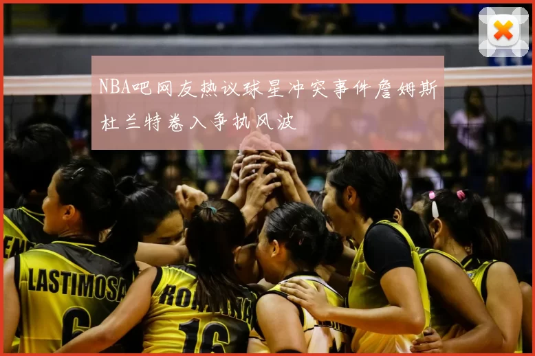 NBA吧网友热议球星冲突事件詹姆斯杜兰特卷入争执风波