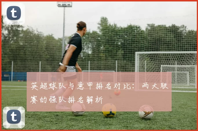 英超球队与意甲排名对比：两大联赛的强队排名解析