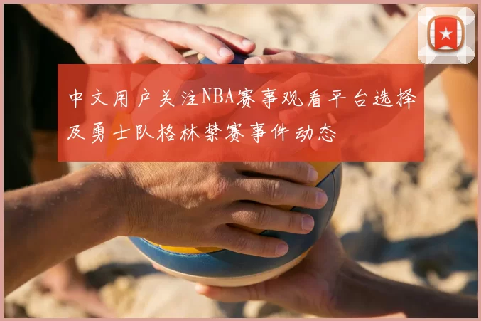 中文用户关注NBA赛事观看平台选择及勇士队格林禁赛事件动态