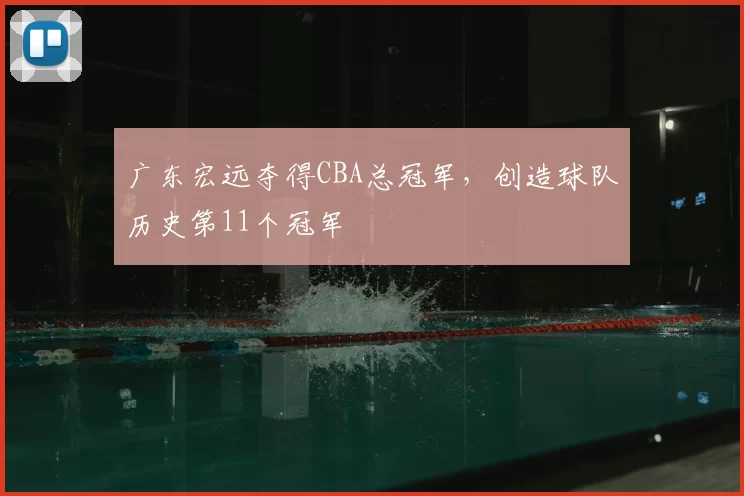 广东宏远夺得CBA总冠军，创造球队历史第11个冠军