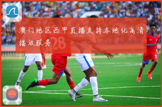 澳门地区西甲直播支持本地化高清播放服务