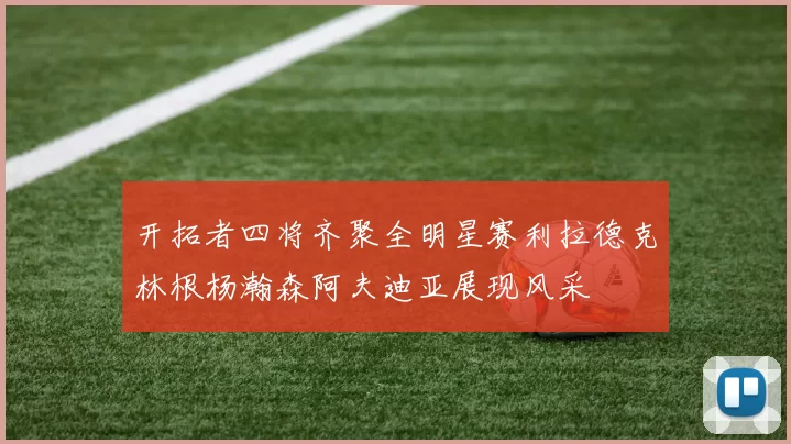 开拓者四将齐聚全明星赛利拉德克林根杨瀚森阿夫迪亚展现风采