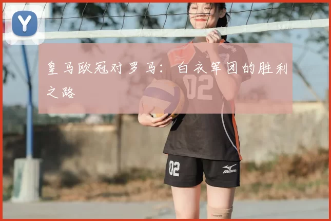皇马欧冠对罗马:白衣军团的胜利之路