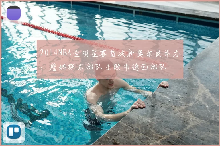 2014NBA全明星赛首次新奥尔良举办，詹姆斯东部队击败韦德西部队