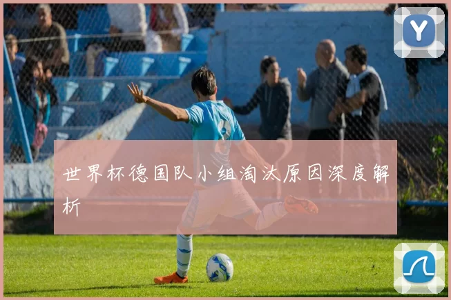 世界杯德国队小组淘汰原因深度解析