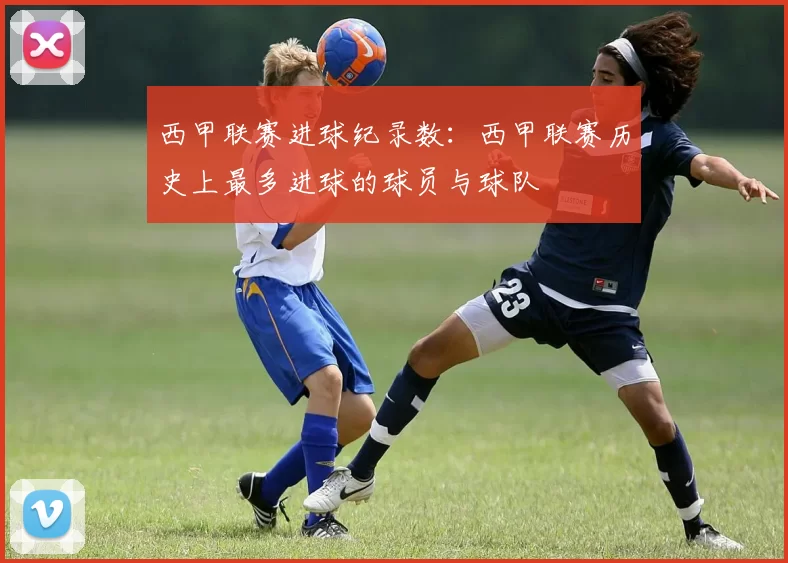 西甲联赛进球纪录数:西甲联赛历史上最多进球的球员与球队