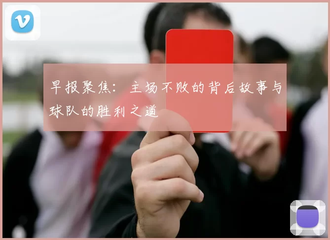 早报聚焦:主场不败的背后故事与球队的胜利之道