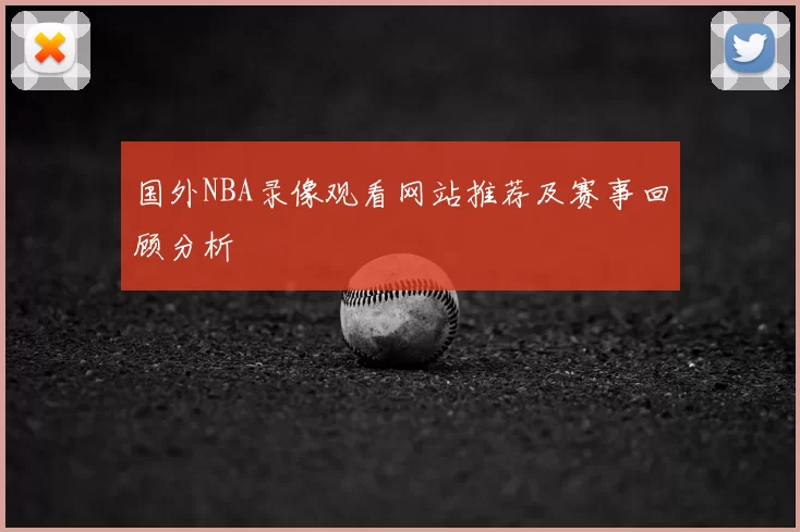国外NBA录像观看网站推荐及赛事回顾分析