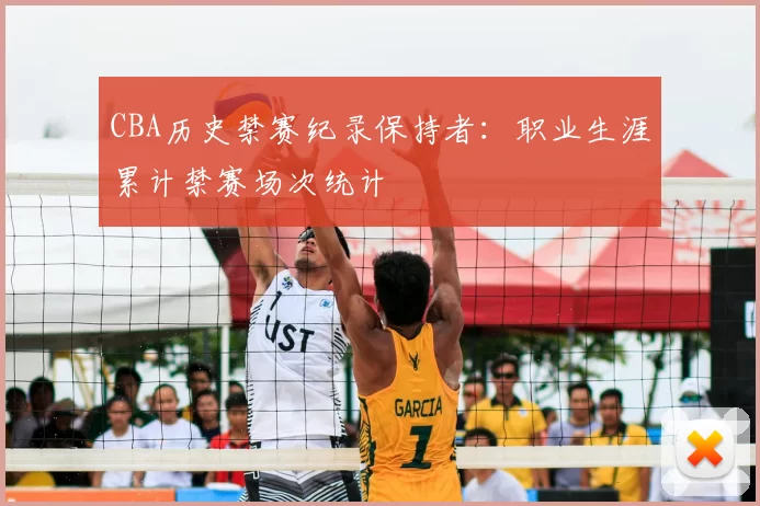 CBA历史禁赛纪录保持者：职业生涯累计禁赛场次统计