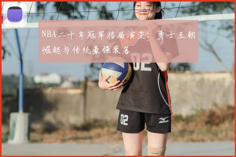 NBA二十年冠军格局演变：勇士王朝崛起与传统豪强衰落