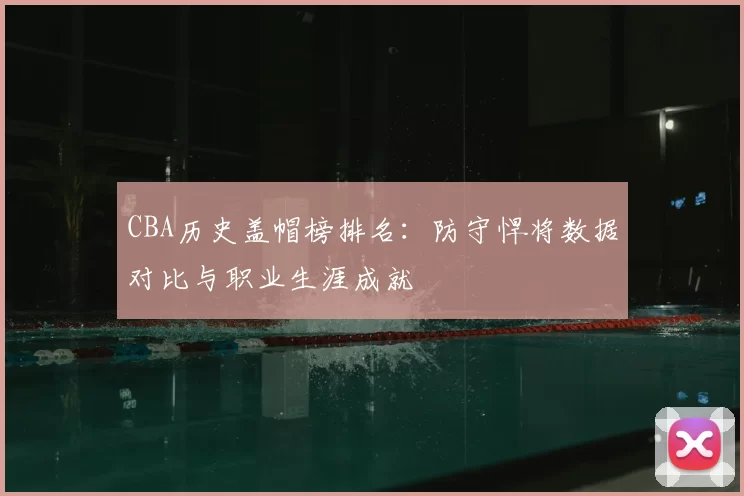 CBA历史盖帽榜排名:防守悍将数据对比与职业生涯成就