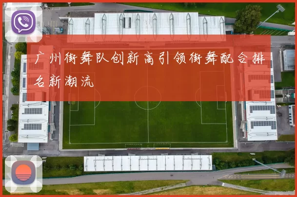 广州街舞队创新高引领街舞配合排名新潮流