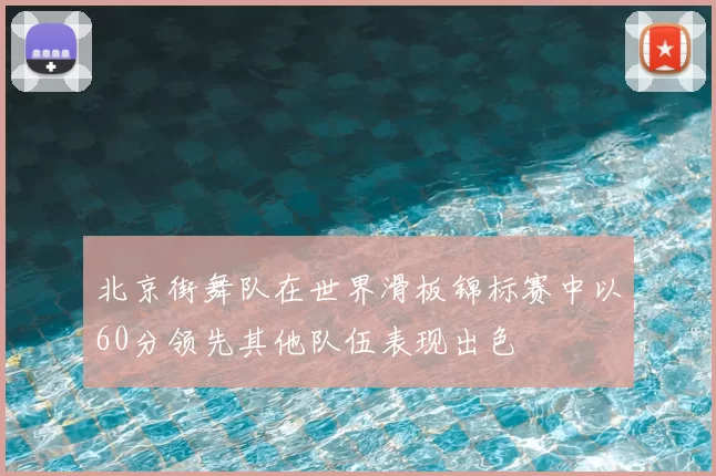 北京街舞队在世界滑板锦标赛中以60分领先其他队伍表现出色