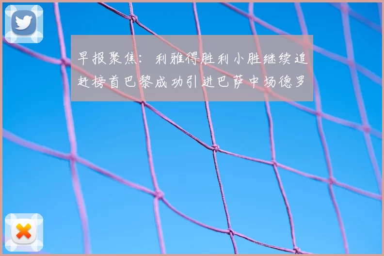 早报聚焦：利雅得胜利小胜继续追赶榜首巴黎成功引进巴萨中场德罗