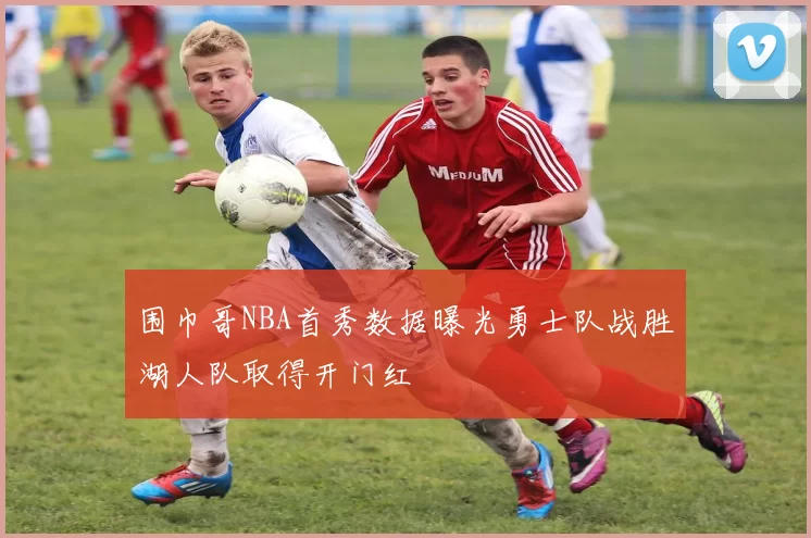 围巾哥NBA首秀数据曝光勇士队战胜湖人队取得开门红