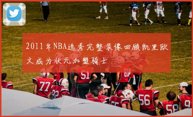 2011年NBA选秀完整录像回顾凯里欧文成为状元加盟骑士