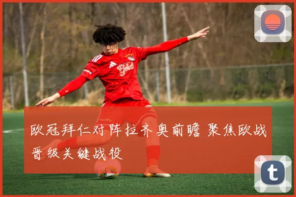 欧冠拜仁对阵拉齐奥前瞻 聚焦欧战晋级关键战役